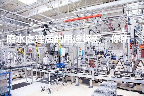 廢水處理后的用途探索：你所不明白的環(huán)保奇觀？